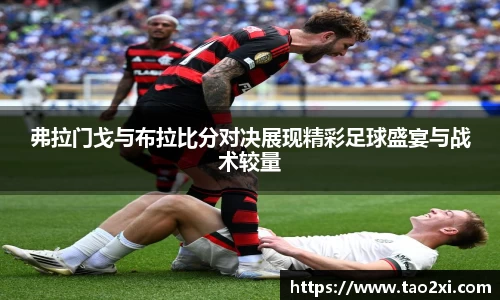 弗拉门戈与布拉比分对决展现精彩足球盛宴与战术较量