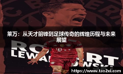 莱万：从天才前锋到足球传奇的辉煌历程与未来展望